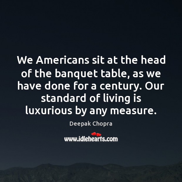 We Americans sit at the head of the banquet table, as we Deepak Chopra Picture Quote