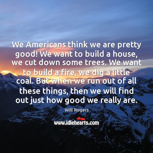 We Americans think we are pretty good! We want to build a Will Rogers Picture Quote