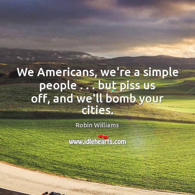 We Americans, we’re a simple people . . . but piss us off, and we’ll bomb your cities. Robin Williams Picture Quote