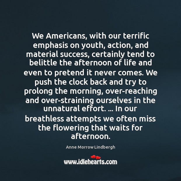 We Americans, with our terrific emphasis on youth, action, and material success, Anne Morrow Lindbergh Picture Quote