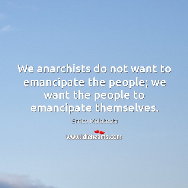 We anarchists do not want to emancipate the people; we want the people to emancipate themselves. Errico Malatesta Picture Quote