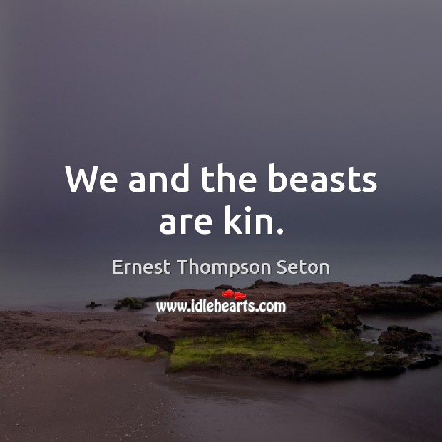 We and the beasts are kin. Ernest Thompson Seton Picture Quote