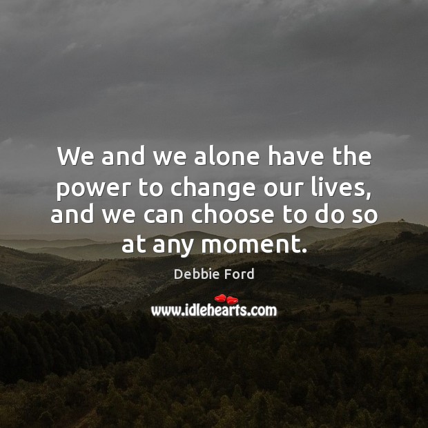 We and we alone have the power to change our lives, and Debbie Ford Picture Quote