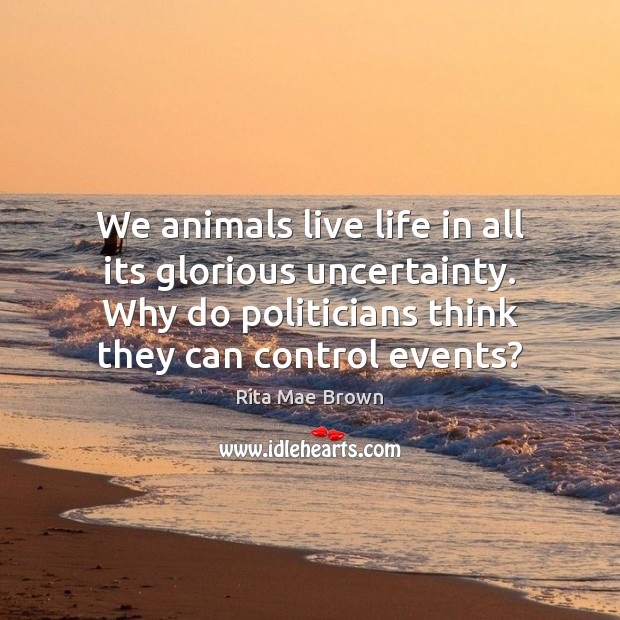 We animals live life in all its glorious uncertainty. Why do politicians Rita Mae Brown Picture Quote