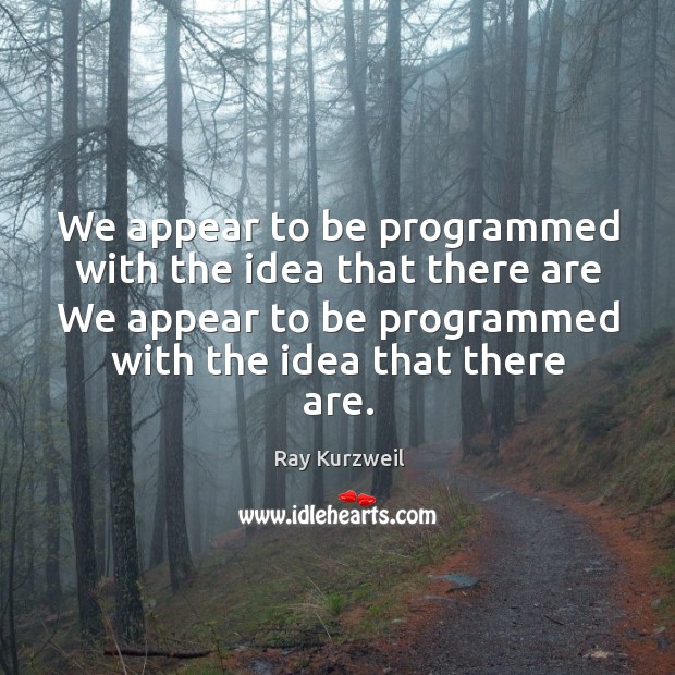 We appear to be programmed with the idea that there are we appear to be programmed with the idea that there are. Ray Kurzweil Picture Quote