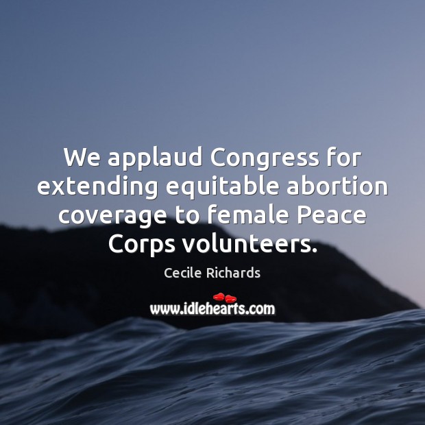 We applaud Congress for extending equitable abortion coverage to female Peace Corps Cecile Richards Picture Quote