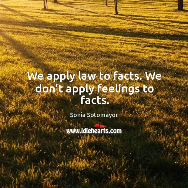We apply law to facts. We don’t apply feelings to facts. Sonia Sotomayor Picture Quote