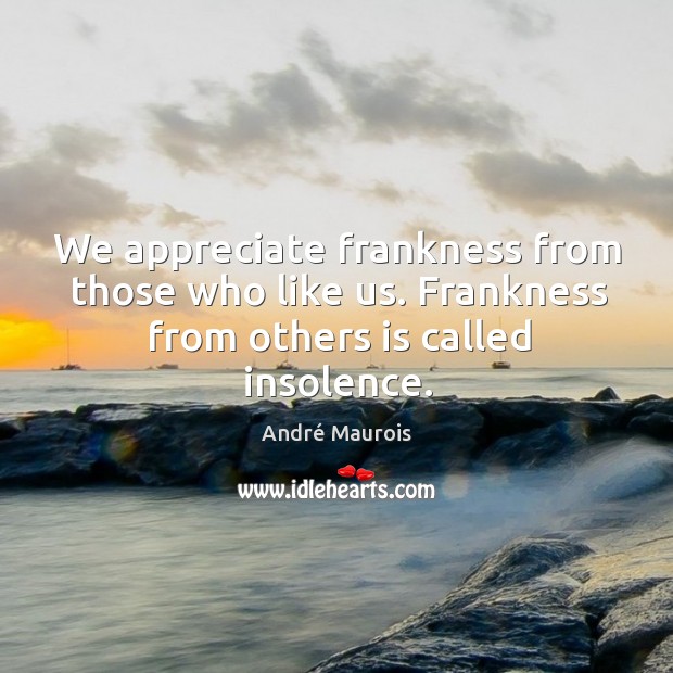 We appreciate frankness from those who like us. Frankness from others is called insolence. Image