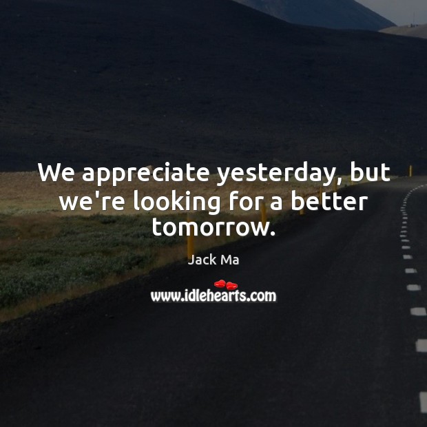 We appreciate yesterday, but we’re looking for a better tomorrow. Jack Ma Picture Quote