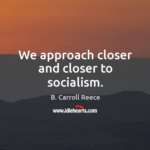 We approach closer and closer to socialism. B. Carroll Reece Picture Quote