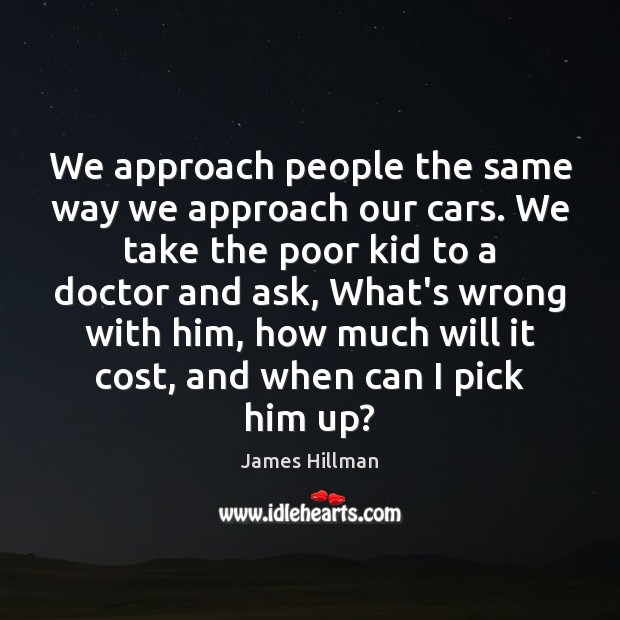 We approach people the same way we approach our cars. We take James Hillman Picture Quote