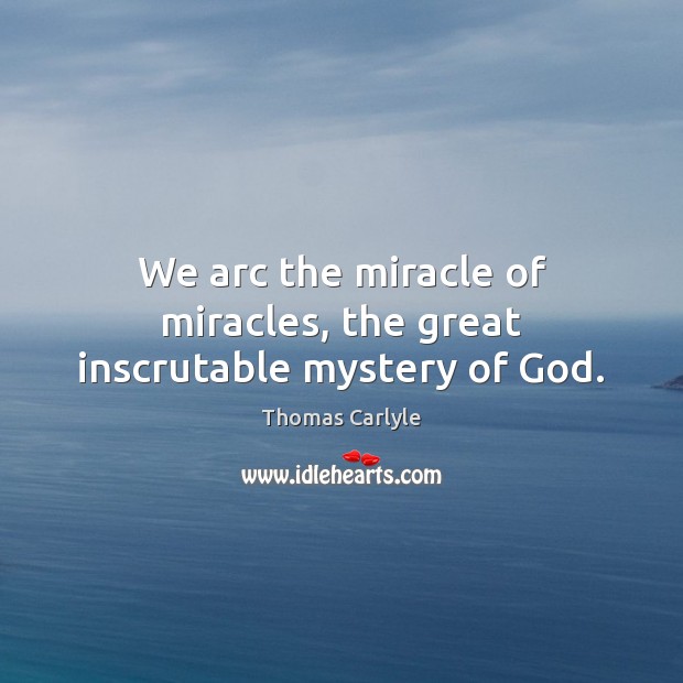 We arc the miracle of miracles, the great inscrutable mystery of God. Image