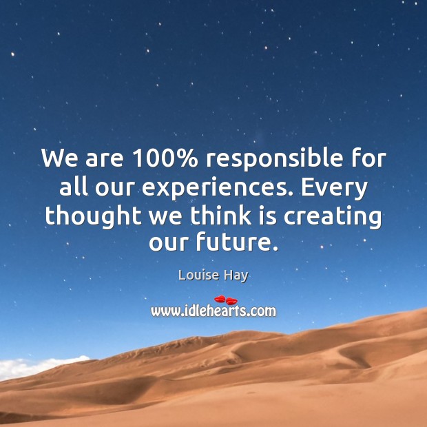 We are 100% responsible for all our experiences. Every thought we think is Image