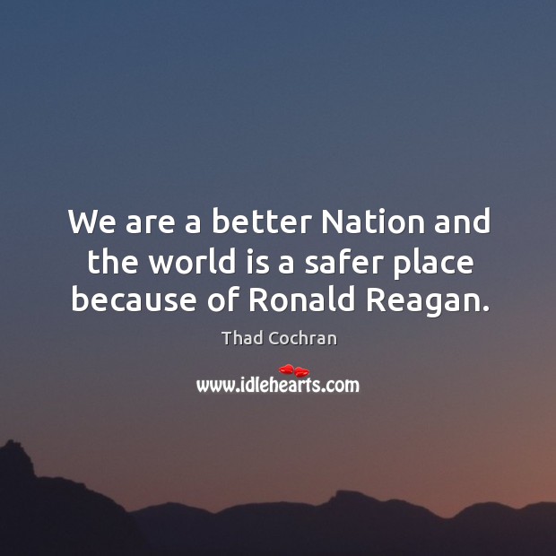 We are a better nation and the world is a safer place because of ronald reagan. Thad Cochran Picture Quote