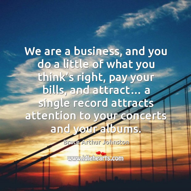 We are a business, and you do a little of what you think’s right, pay your bills, and attract… Bruce Arthur Johnston Picture Quote