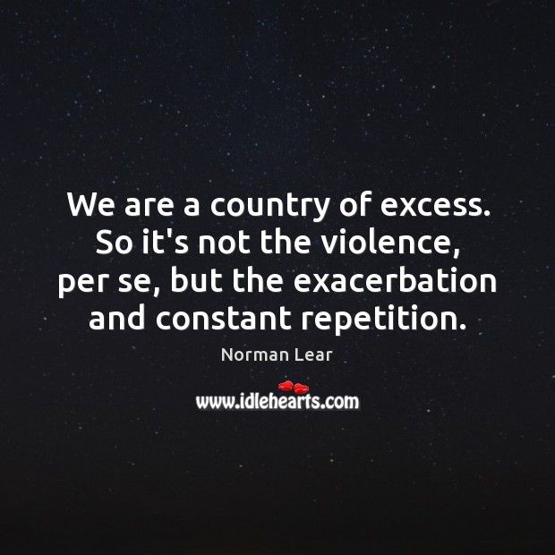 We are a country of excess. So it’s not the violence, per Norman Lear Picture Quote