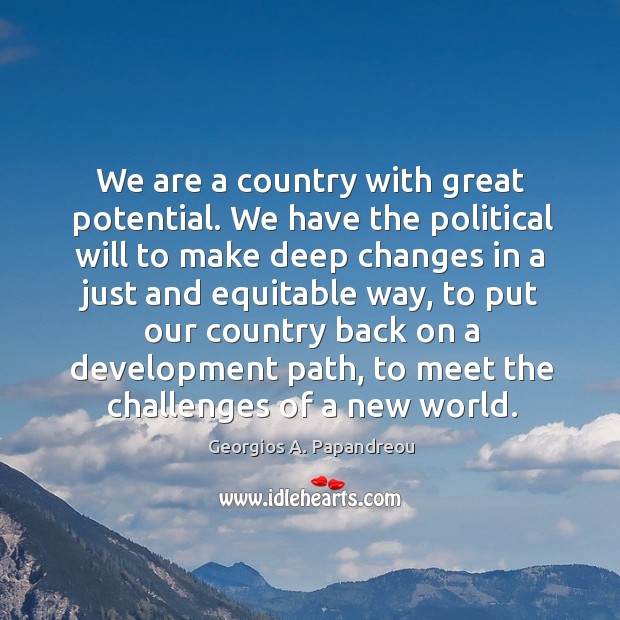 We are a country with great potential. We have the political will to make deep changes in a just and equitable way Georgios A. Papandreou Picture Quote