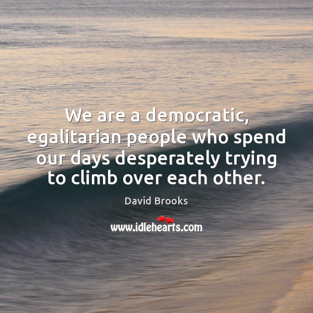 We are a democratic, egalitarian people who spend our days desperately trying David Brooks Picture Quote