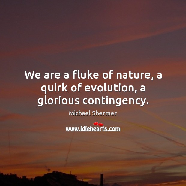 We are a fluke of nature, a quirk of evolution, a glorious contingency. Michael Shermer Picture Quote