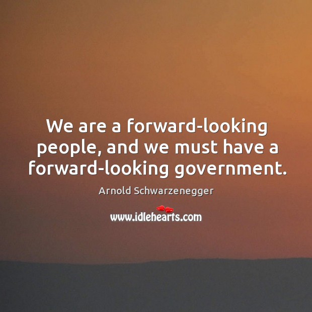 We are a forward-looking people, and we must have a forward-looking government. Arnold Schwarzenegger Picture Quote