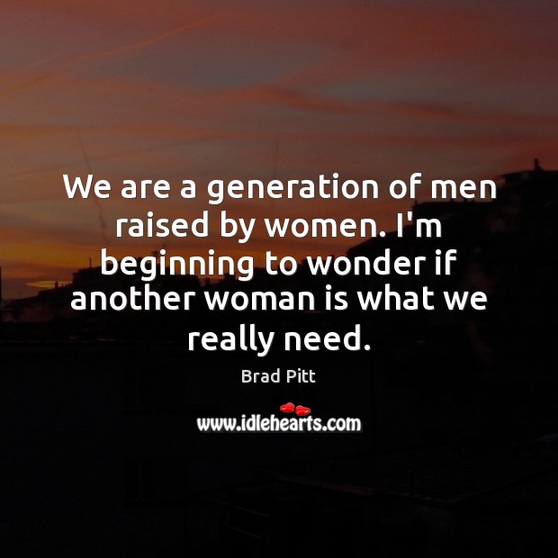 We are a generation of men raised by women. I’m beginning to Brad Pitt Picture Quote