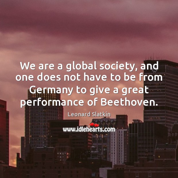 We are a global society, and one does not have to be Leonard Slatkin Picture Quote