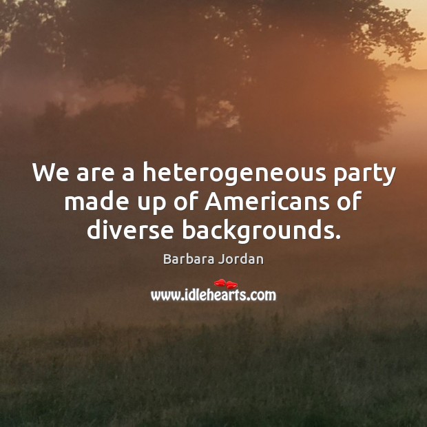 We are a heterogeneous party made up of Americans of diverse backgrounds. Barbara Jordan Picture Quote