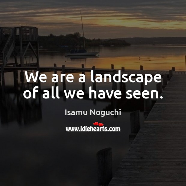 We are a landscape of all we have seen. Isamu Noguchi Picture Quote