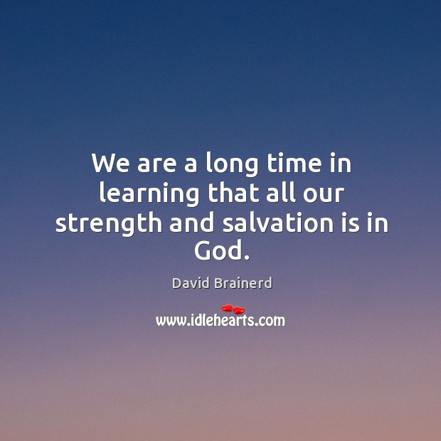 We are a long time in learning that all our strength and salvation is in God. David Brainerd Picture Quote