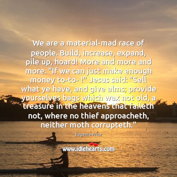 We are a material-mad race of people. Build, increase, expand, pile up, Image