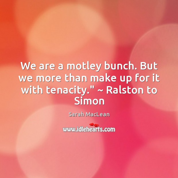 We are a motley bunch. But we more than make up for it with tenacity.” ~ Ralston to Simon Sarah MacLean Picture Quote