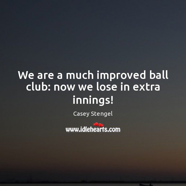 We are a much improved ball club: now we lose in extra innings! Casey Stengel Picture Quote