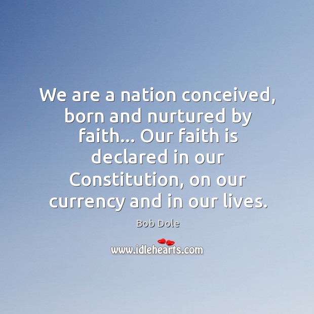 We are a nation conceived, born and nurtured by faith… Our faith Bob Dole Picture Quote
