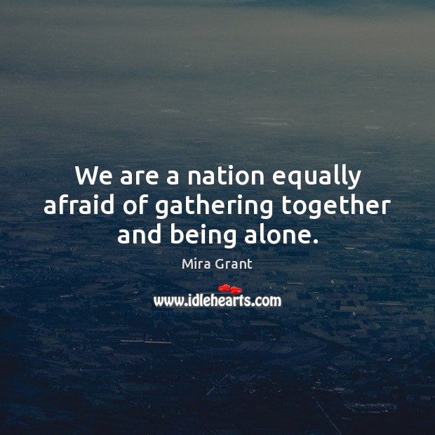 We are a nation equally afraid of gathering together and being alone. Mira Grant Picture Quote