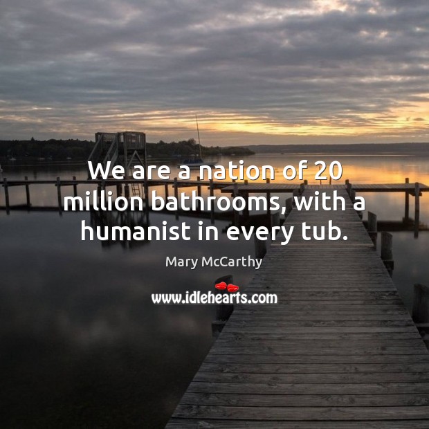 We are a nation of 20 million bathrooms, with a humanist in every tub. Mary McCarthy Picture Quote