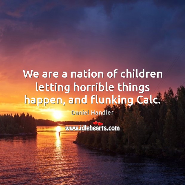 We are a nation of children letting horrible things happen, and flunking Calc. Daniel Handler Picture Quote