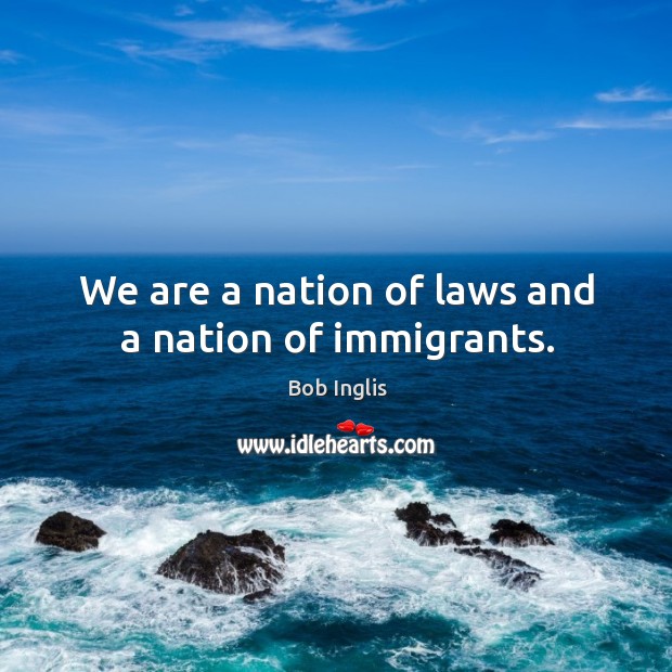 We are a nation of laws and a nation of immigrants. Bob Inglis Picture Quote