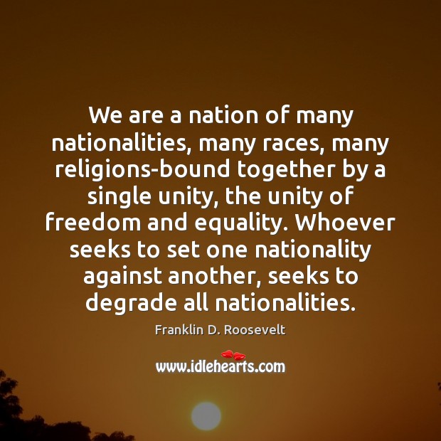 We are a nation of many nationalities, many races, many religions-bound together 
