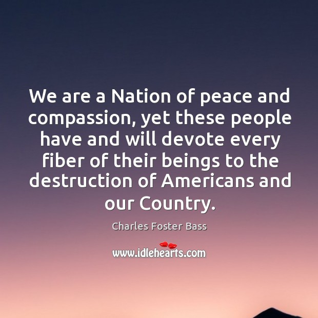 We are a nation of peace and compassion, yet these people have and will devote Charles Foster Bass Picture Quote
