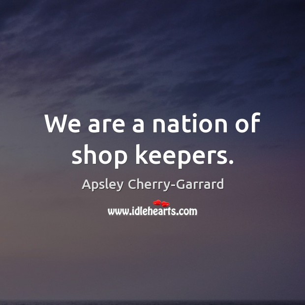 We are a nation of shop keepers. Apsley Cherry-Garrard Picture Quote