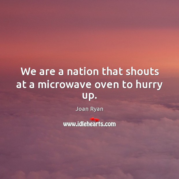 We are a nation that shouts at a microwave oven to hurry up. Joan Ryan Picture Quote