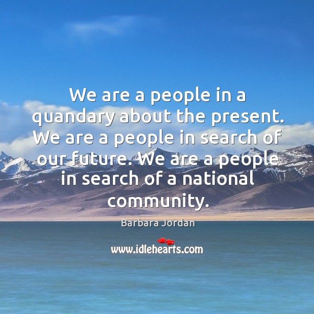 We are a people in a quandary about the present. We are a people in search of our future. Barbara Jordan Picture Quote