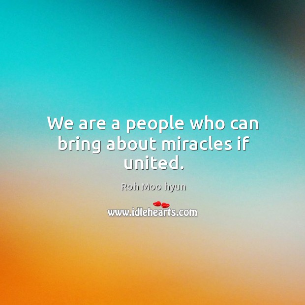 We are a people who can bring about miracles if united. Roh Moo hyun Picture Quote