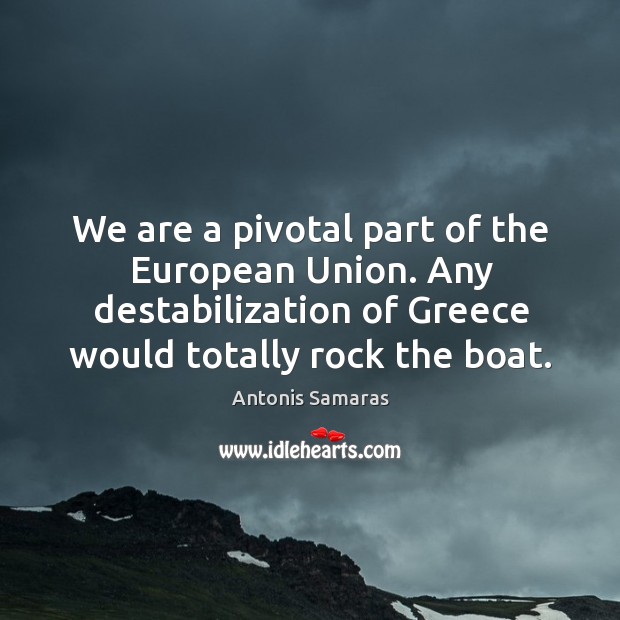 We are a pivotal part of the European Union. Any destabilization of Antonis Samaras Picture Quote