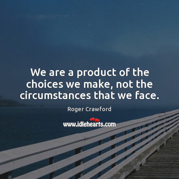 We are a product of the choices we make, not the circumstances that we face. Image