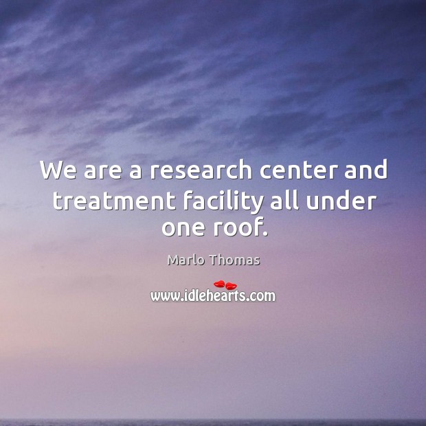 We are a research center and treatment facility all under one roof. Marlo Thomas Picture Quote
