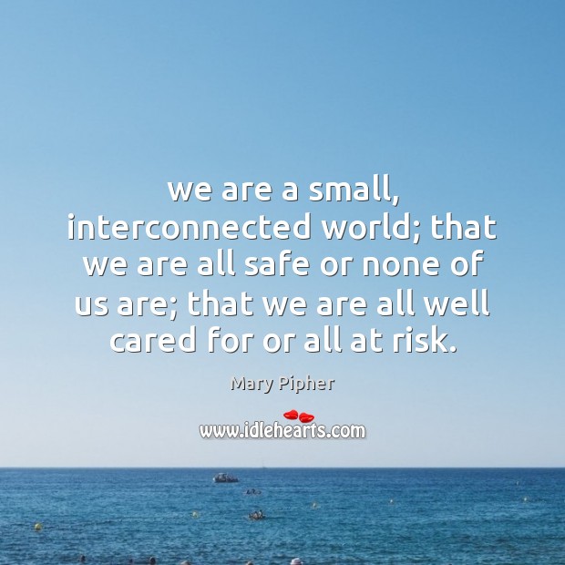 We are a small, interconnected world; that we are all safe or Mary Pipher Picture Quote