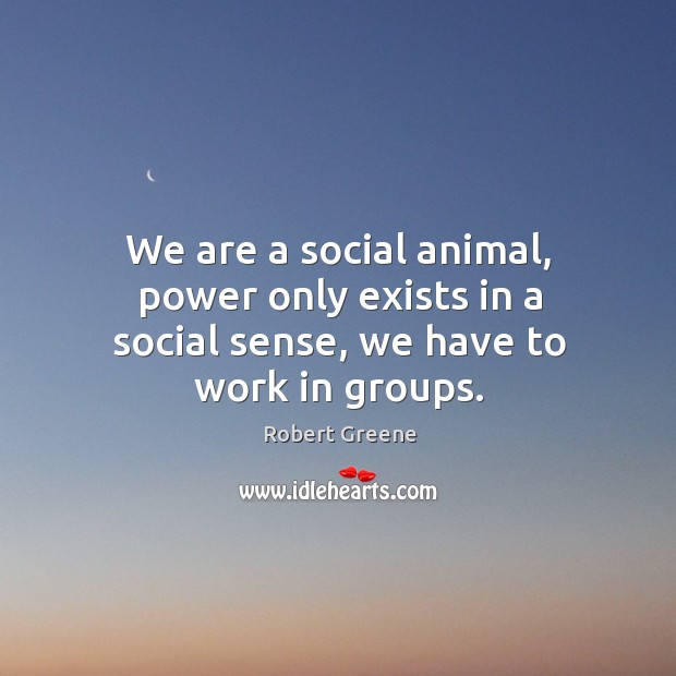 We are a social animal, power only exists in a social sense, we have to work in groups. Robert Greene Picture Quote