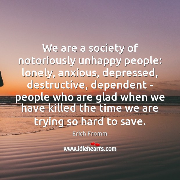 We are a society of notoriously unhappy people: lonely, anxious, depressed, destructive, Image