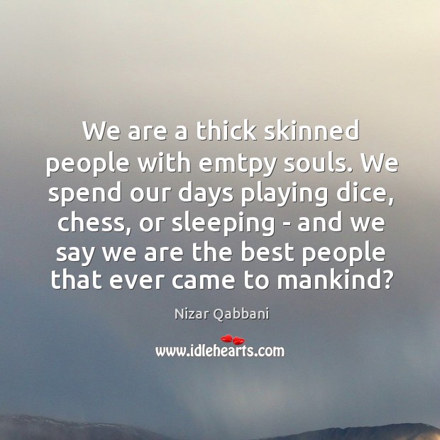 We are a thick skinned people with emtpy souls. We spend our Image